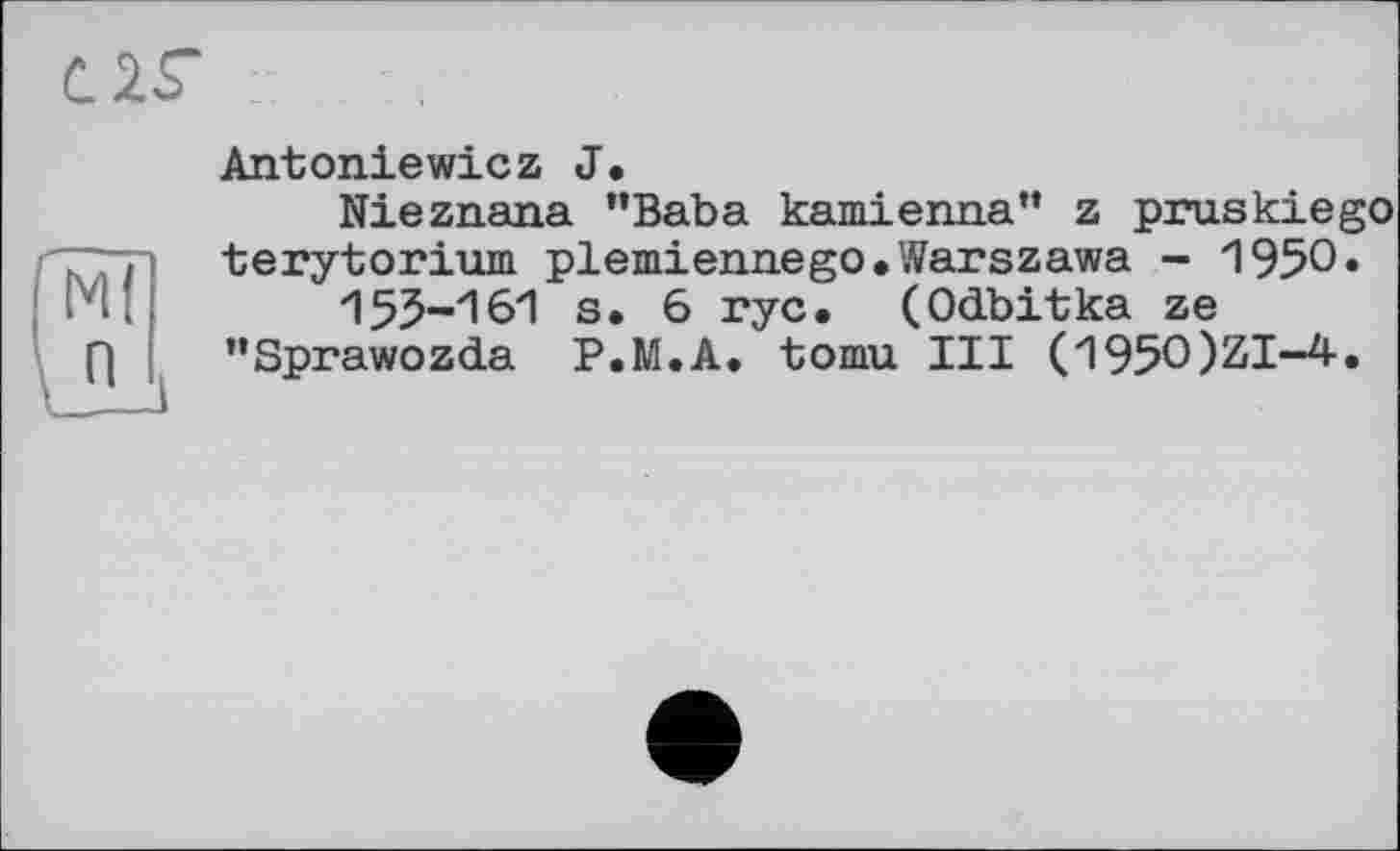 ﻿С
Antoniewiez J.
Nieznana ’’Baba kamienna” z pruskiego terytorium plemiennego.Warszawa - 1950» 155-161 s. 6 rye. (Odbitka ze "Sprawozda P.M.A. tomu III (1950)21-4.